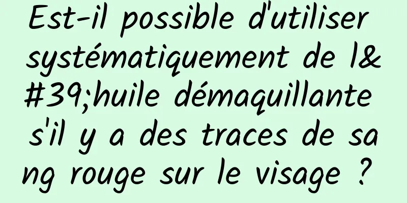 Est-il possible d'utiliser systématiquement de l'huile démaquillante s'il y a des traces de sang rouge sur le visage ? 