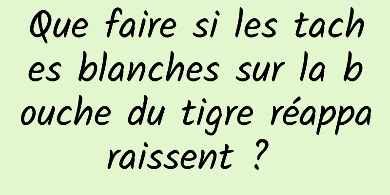 Que faire si les taches blanches sur la bouche du tigre réapparaissent ? 