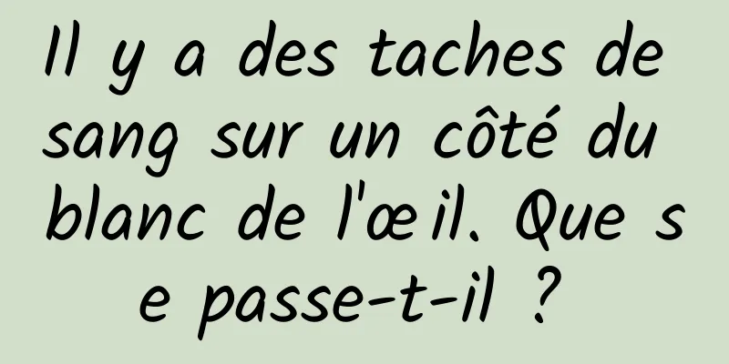 Il y a des taches de sang sur un côté du blanc de l'œil. Que se passe-t-il ? 