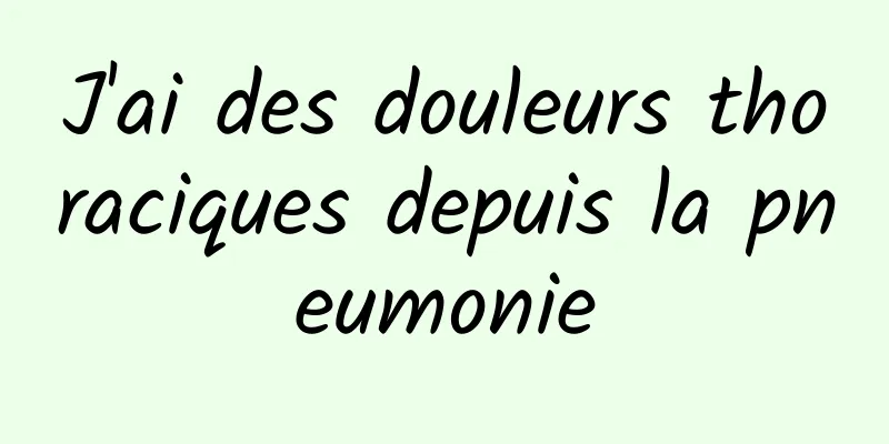 J'ai des douleurs thoraciques depuis la pneumonie