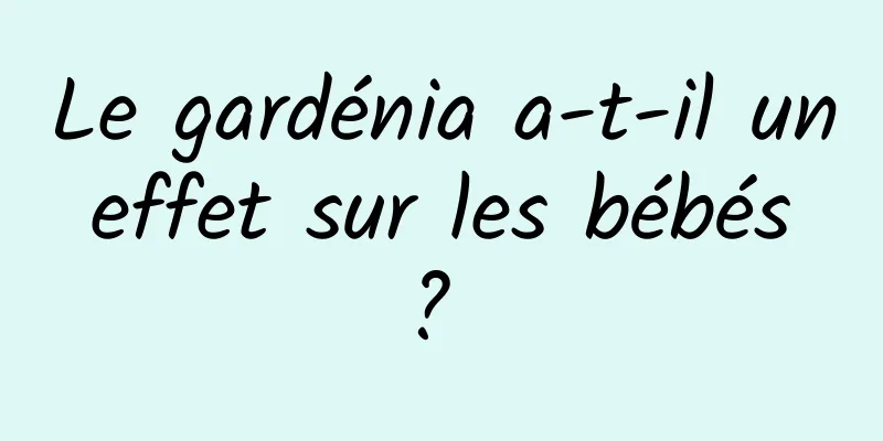 Le gardénia a-t-il un effet sur les bébés ? 