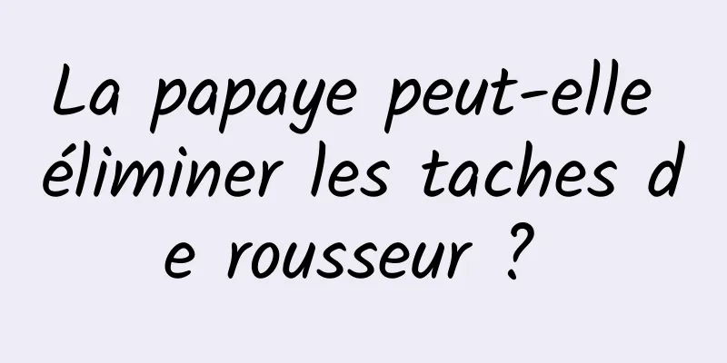 La papaye peut-elle éliminer les taches de rousseur ? 