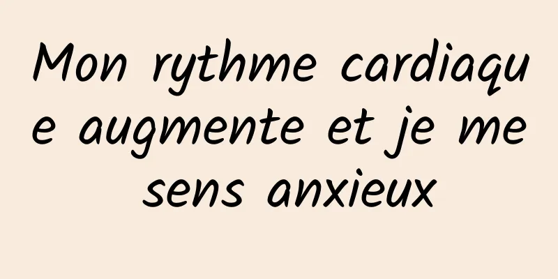 Mon rythme cardiaque augmente et je me sens anxieux