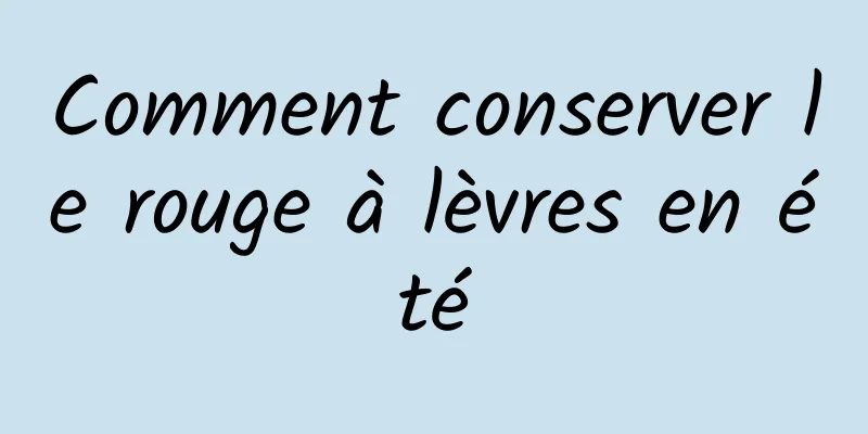 Comment conserver le rouge à lèvres en été