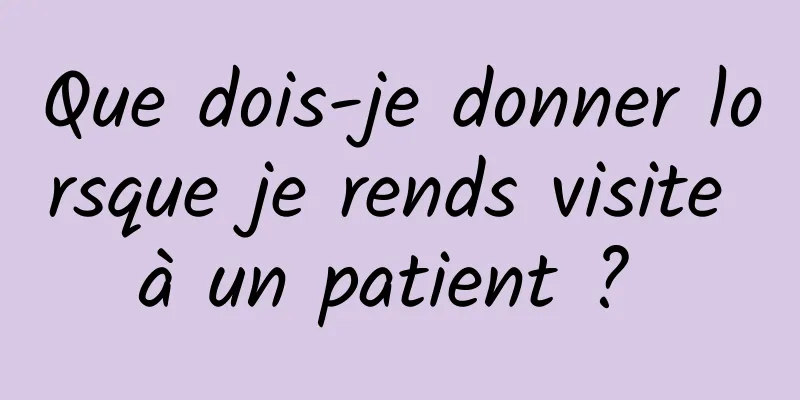 Que dois-je donner lorsque je rends visite à un patient ? 