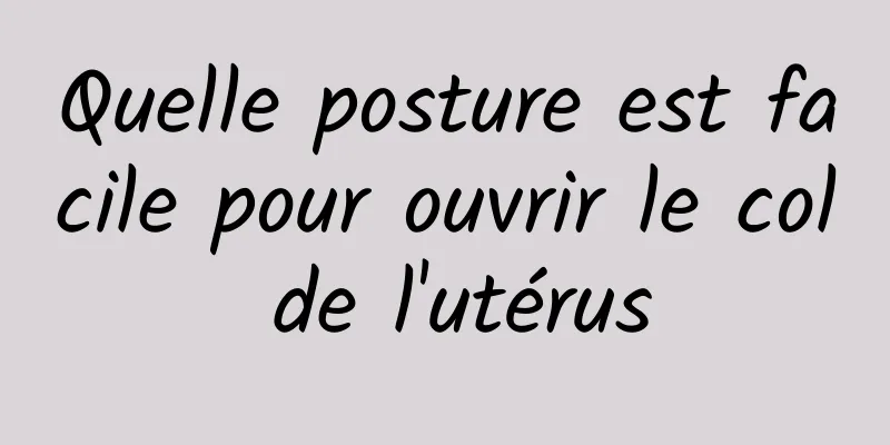 Quelle posture est facile pour ouvrir le col de l'utérus