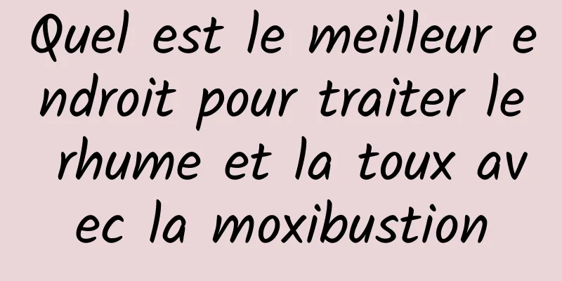 Quel est le meilleur endroit pour traiter le rhume et la toux avec la moxibustion