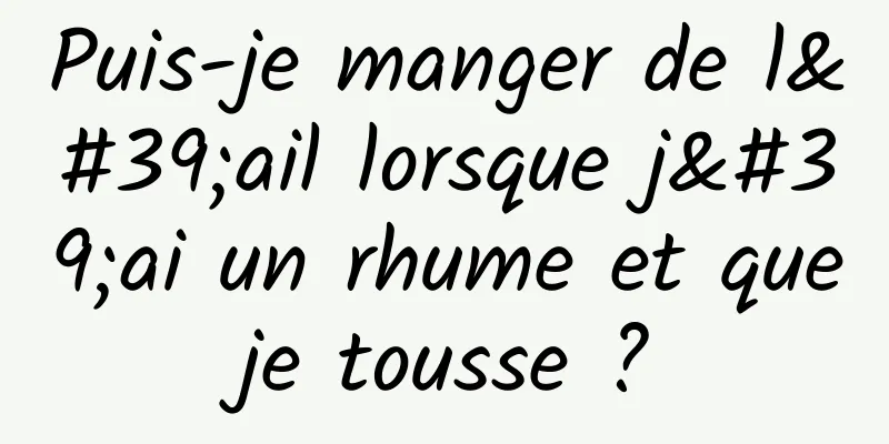 Puis-je manger de l'ail lorsque j'ai un rhume et que je tousse ? 