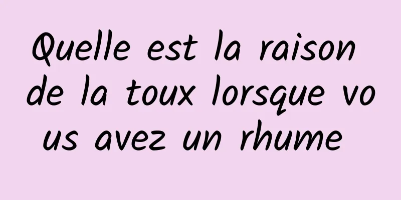 Quelle est la raison de la toux lorsque vous avez un rhume 