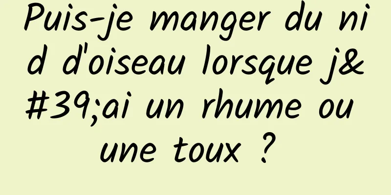 Puis-je manger du nid d'oiseau lorsque j'ai un rhume ou une toux ? 