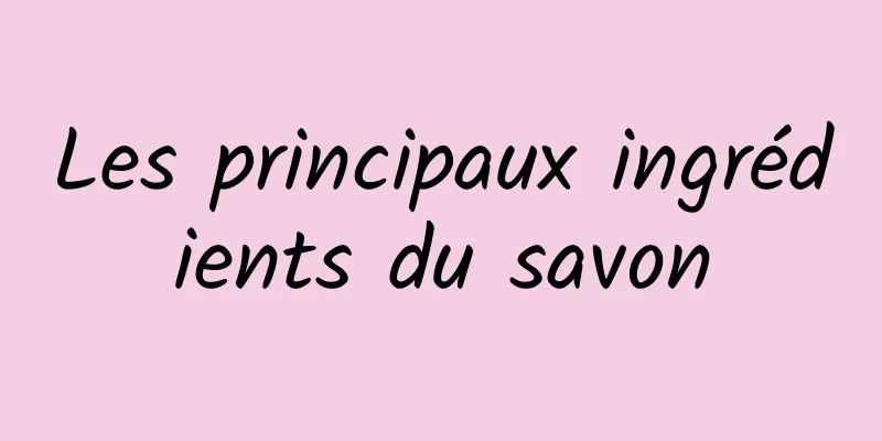 Les principaux ingrédients du savon