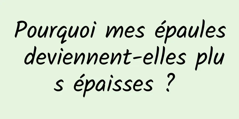 Pourquoi mes épaules deviennent-elles plus épaisses ? 