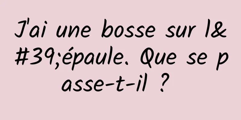 J'ai une bosse sur l'épaule. Que se passe-t-il ? 