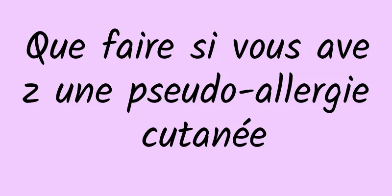 Que faire si vous avez une pseudo-allergie cutanée