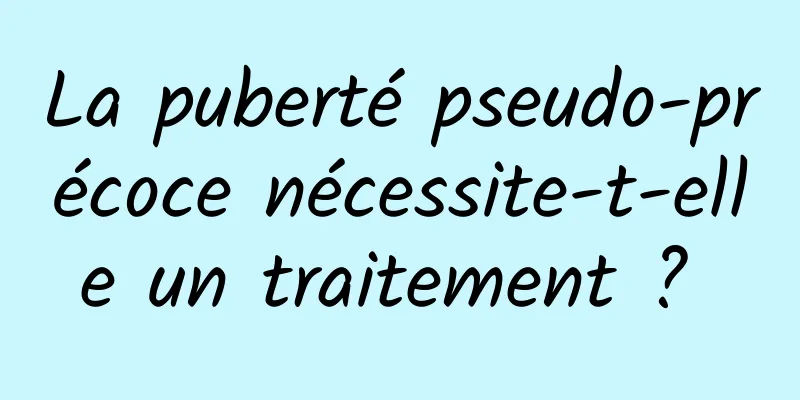 La puberté pseudo-précoce nécessite-t-elle un traitement ? 