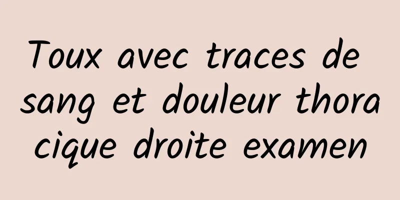 Toux avec traces de sang et douleur thoracique droite examen