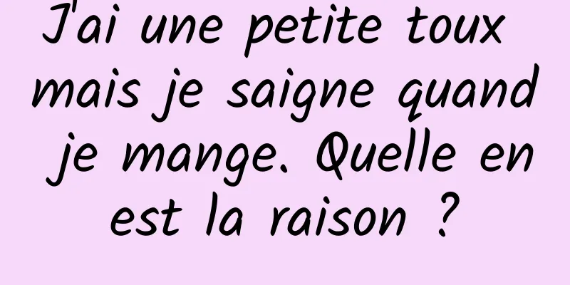 J'ai une petite toux mais je saigne quand je mange. Quelle en est la raison ? 