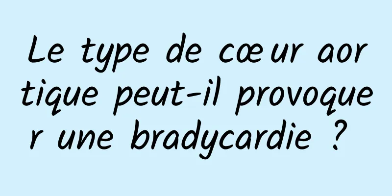 Le type de cœur aortique peut-il provoquer une bradycardie ? 