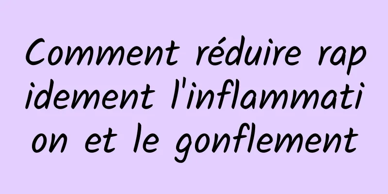 Comment réduire rapidement l'inflammation et le gonflement