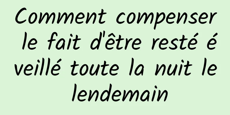 Comment compenser le fait d'être resté éveillé toute la nuit le lendemain