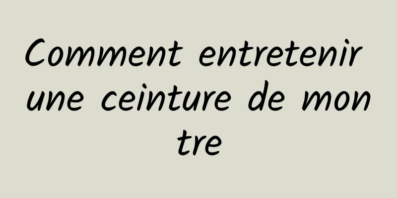 Comment entretenir une ceinture de montre