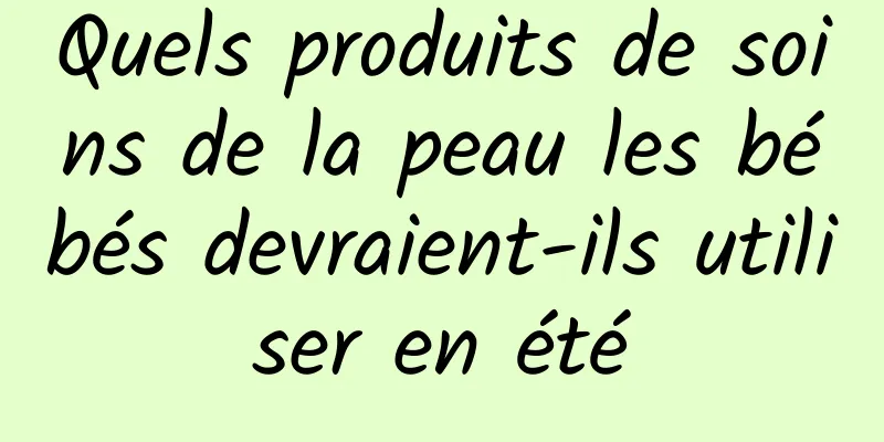 Quels produits de soins de la peau les bébés devraient-ils utiliser en été