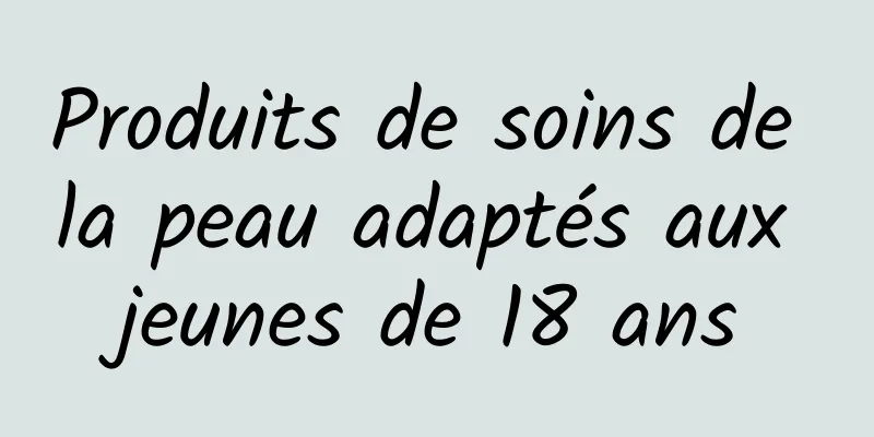 Produits de soins de la peau adaptés aux jeunes de 18 ans