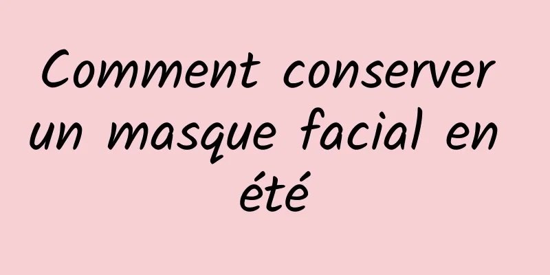 Comment conserver un masque facial en été