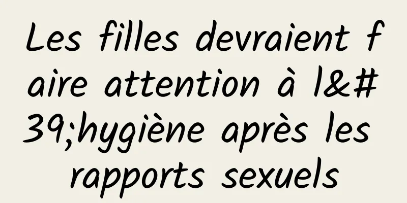 Les filles devraient faire attention à l'hygiène après les rapports sexuels