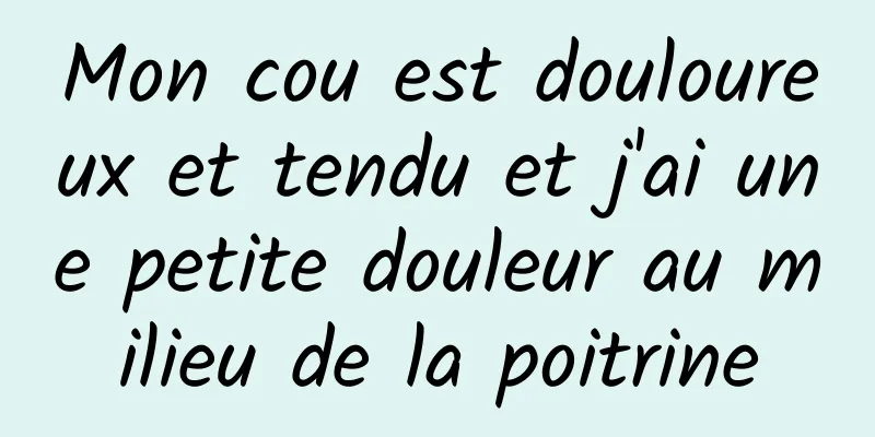 Mon cou est douloureux et tendu et j'ai une petite douleur au milieu de la poitrine