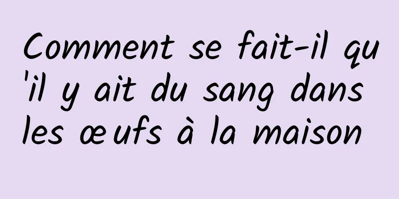 Comment se fait-il qu'il y ait du sang dans les œufs à la maison 