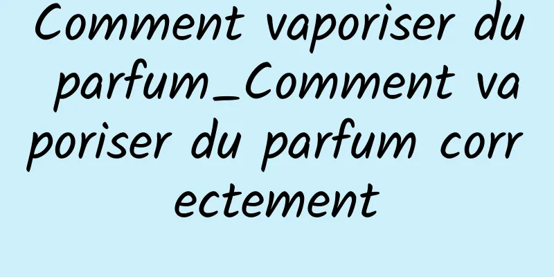 Comment vaporiser du parfum_Comment vaporiser du parfum correctement