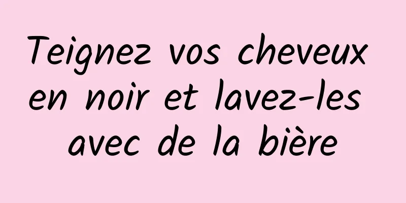 Teignez vos cheveux en noir et lavez-les avec de la bière