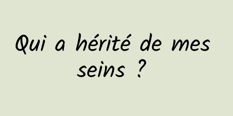 Qui a hérité de mes seins ? 