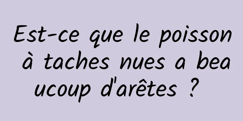 Est-ce que le poisson à taches nues a beaucoup d'arêtes ? 