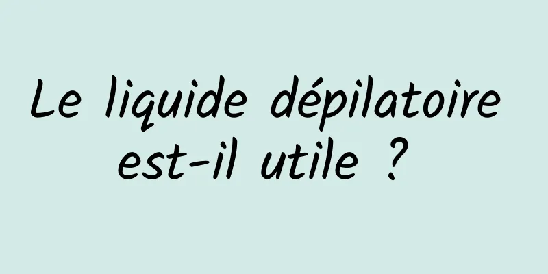 Le liquide dépilatoire est-il utile ? 