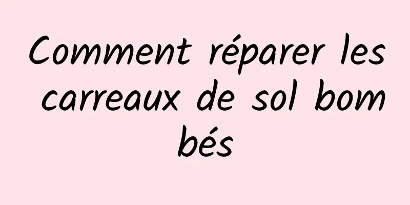 Comment réparer les carreaux de sol bombés