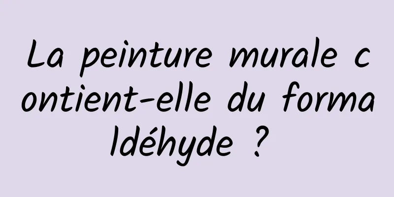 La peinture murale contient-elle du formaldéhyde ? 