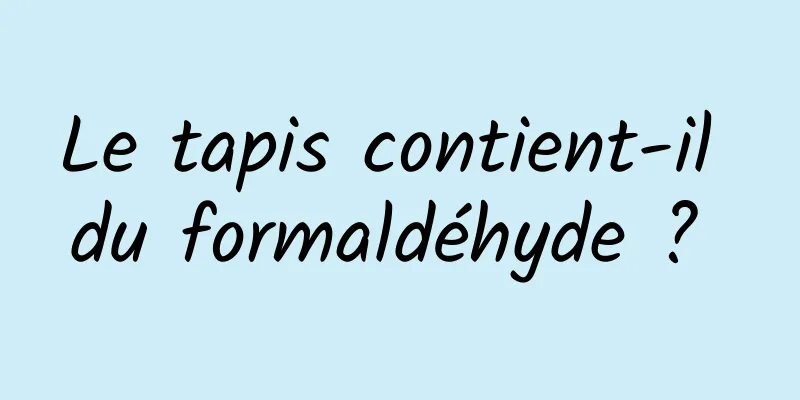 Le tapis contient-il du formaldéhyde ? 