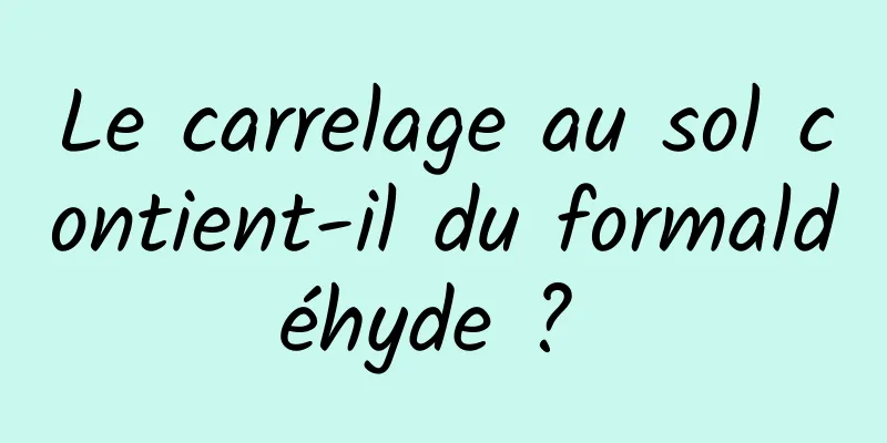 Le carrelage au sol contient-il du formaldéhyde ? 