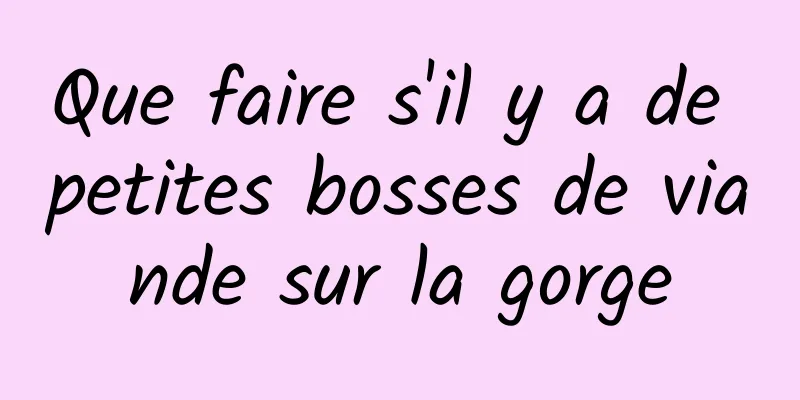 Que faire s'il y a de petites bosses de viande sur la gorge