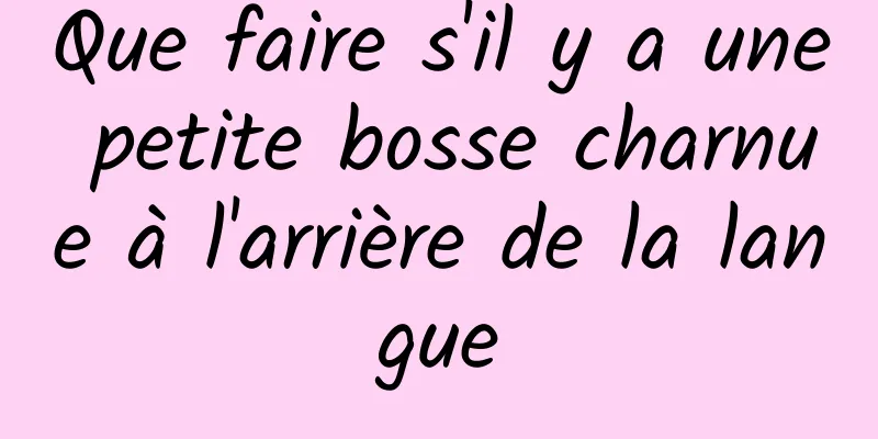 Que faire s'il y a une petite bosse charnue à l'arrière de la langue