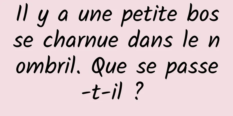 Il y a une petite bosse charnue dans le nombril. Que se passe-t-il ? 