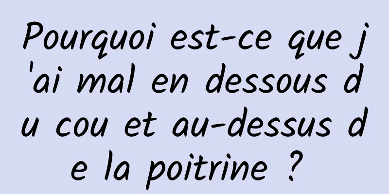 Pourquoi est-ce que j'ai mal en dessous du cou et au-dessus de la poitrine ? 