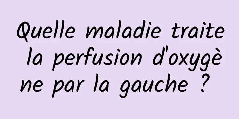 Quelle maladie traite la perfusion d'oxygène par la gauche ? 