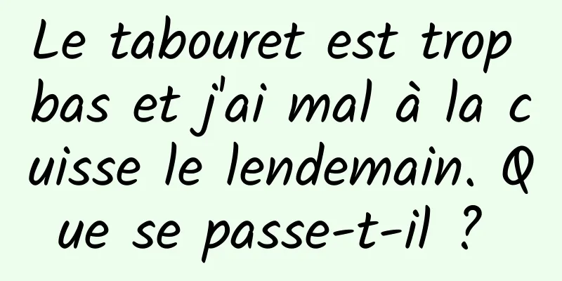 Le tabouret est trop bas et j'ai mal à la cuisse le lendemain. Que se passe-t-il ? 