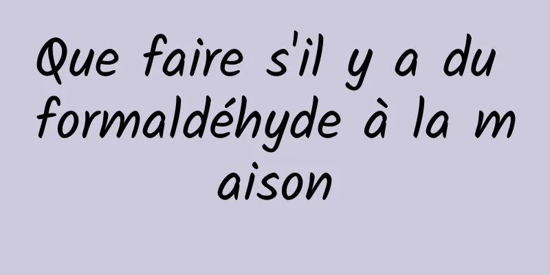 Que faire s'il y a du formaldéhyde à la maison