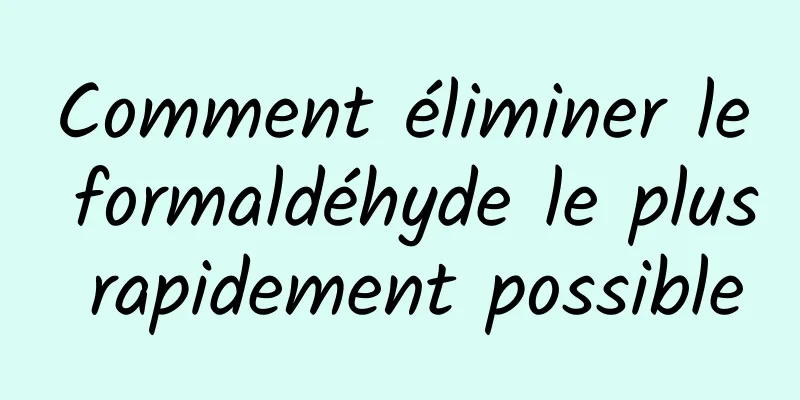 Comment éliminer le formaldéhyde le plus rapidement possible