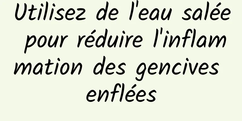 Utilisez de l'eau salée pour réduire l'inflammation des gencives enflées