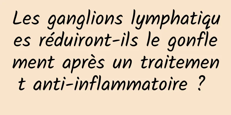 Les ganglions lymphatiques réduiront-ils le gonflement après un traitement anti-inflammatoire ? 